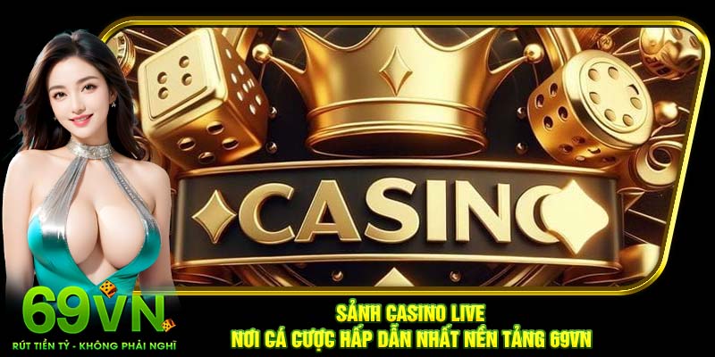 Sảnh casino live - Nơi cá cược hấp dẫn nhất nền tảng 69VN